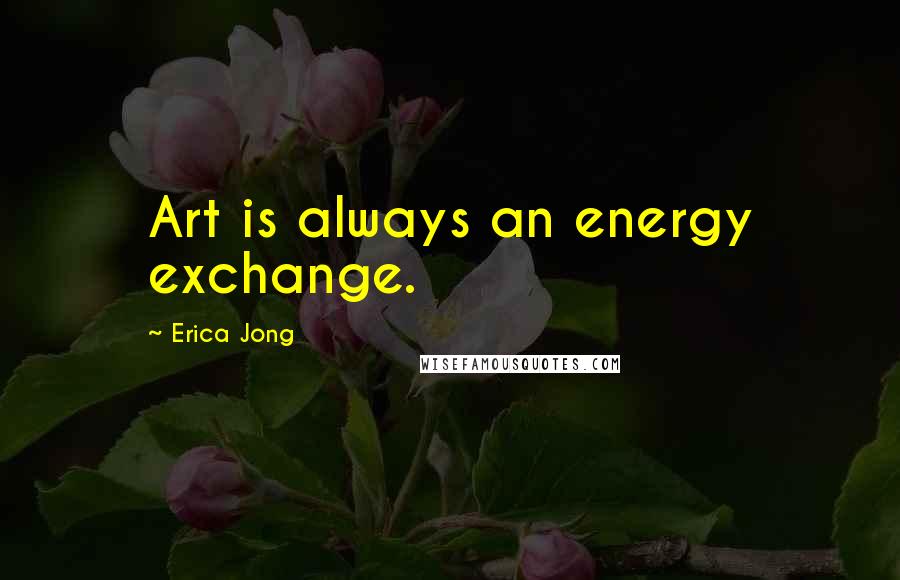 Erica Jong Quotes: Art is always an energy exchange.