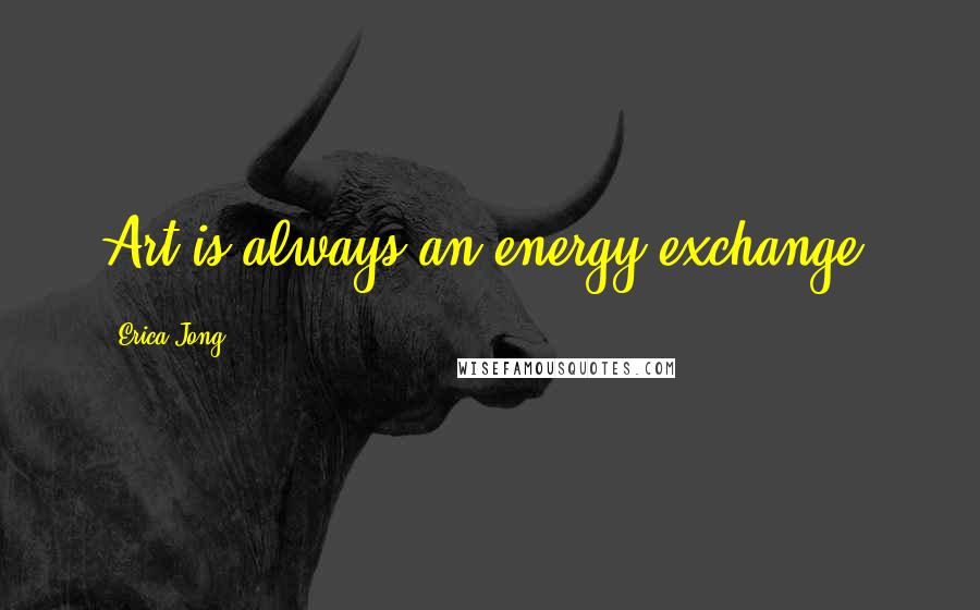 Erica Jong Quotes: Art is always an energy exchange.