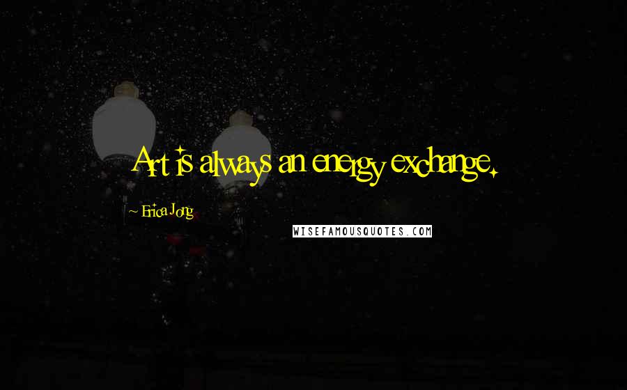 Erica Jong Quotes: Art is always an energy exchange.