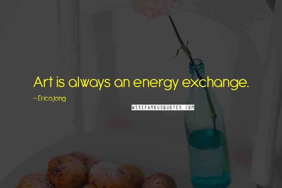 Erica Jong Quotes: Art is always an energy exchange.