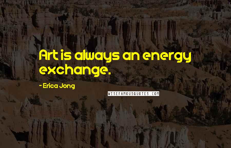 Erica Jong Quotes: Art is always an energy exchange.