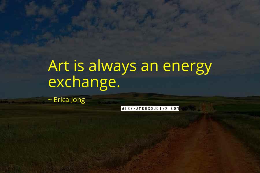 Erica Jong Quotes: Art is always an energy exchange.