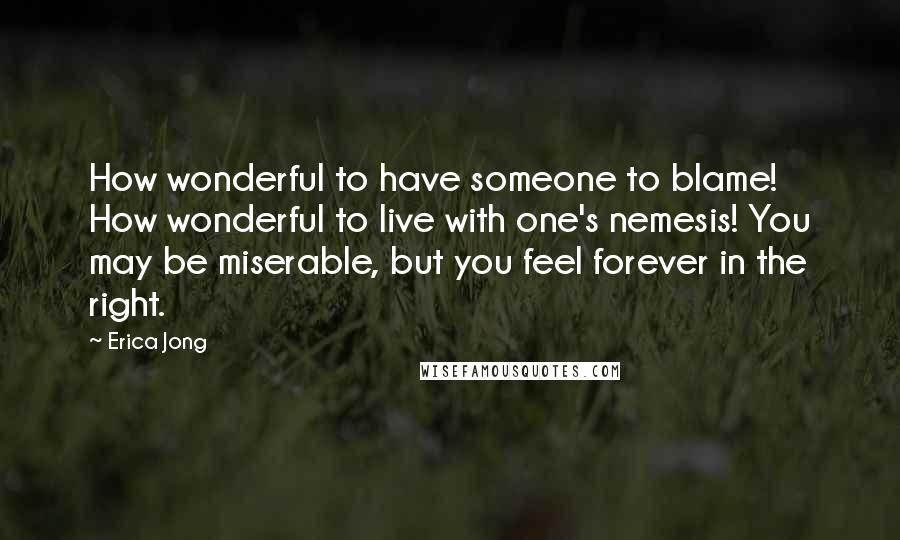 Erica Jong Quotes: How wonderful to have someone to blame! How wonderful to live with one's nemesis! You may be miserable, but you feel forever in the right.