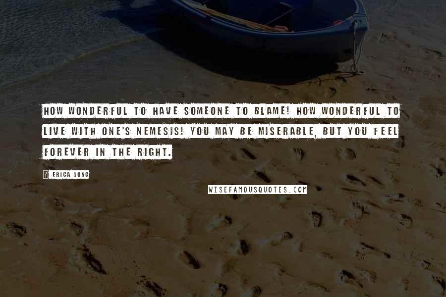 Erica Jong Quotes: How wonderful to have someone to blame! How wonderful to live with one's nemesis! You may be miserable, but you feel forever in the right.