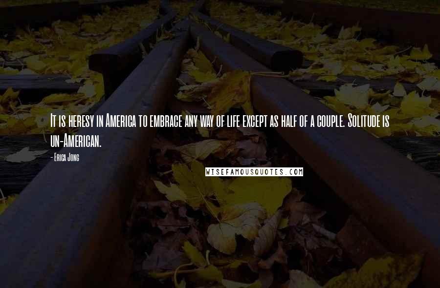 Erica Jong Quotes: It is heresy in America to embrace any way of life except as half of a couple. Solitude is un-American.