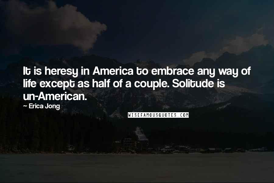 Erica Jong Quotes: It is heresy in America to embrace any way of life except as half of a couple. Solitude is un-American.