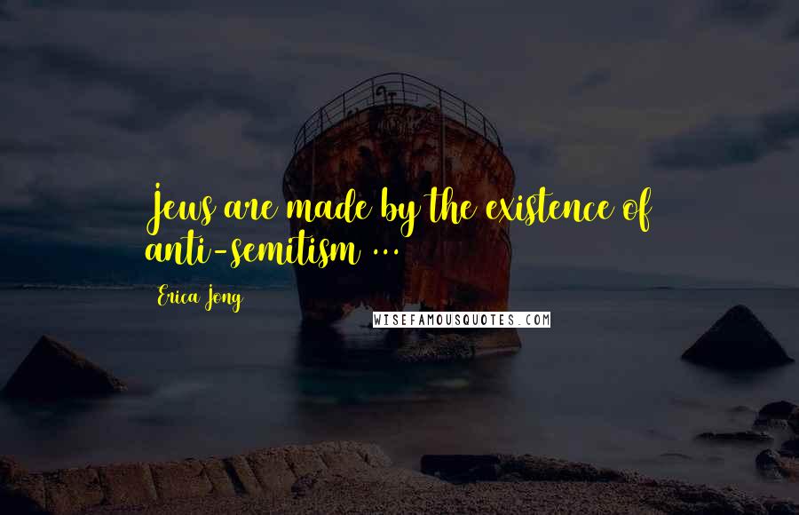 Erica Jong Quotes: Jews are made by the existence of anti-semitism ...