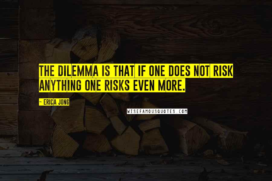 Erica Jong Quotes: The dilemma is that if one does not risk anything one risks even more.