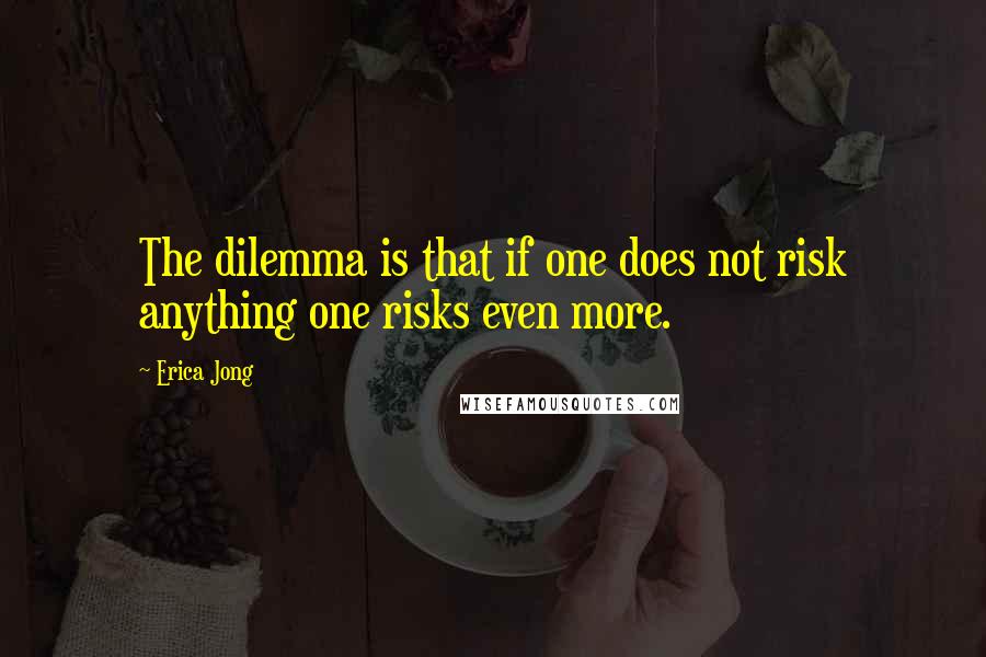 Erica Jong Quotes: The dilemma is that if one does not risk anything one risks even more.