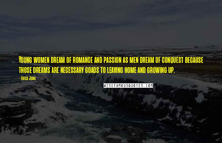 Erica Jong Quotes: Young women dream of romance and passion as men dream of conquest because those dreams are necessary goads to leaving home and growing up.