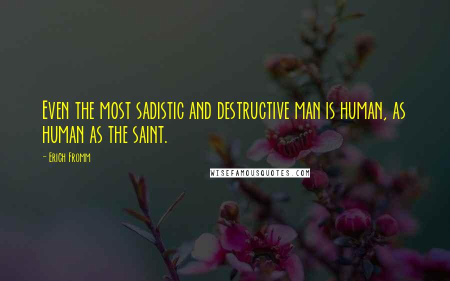 Erich Fromm Quotes: Even the most sadistic and destructive man is human, as human as the saint.