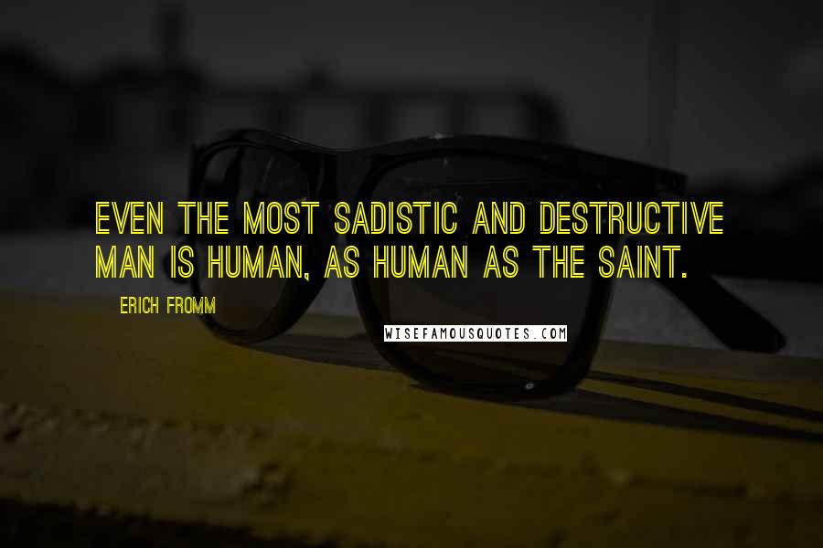 Erich Fromm Quotes: Even the most sadistic and destructive man is human, as human as the saint.