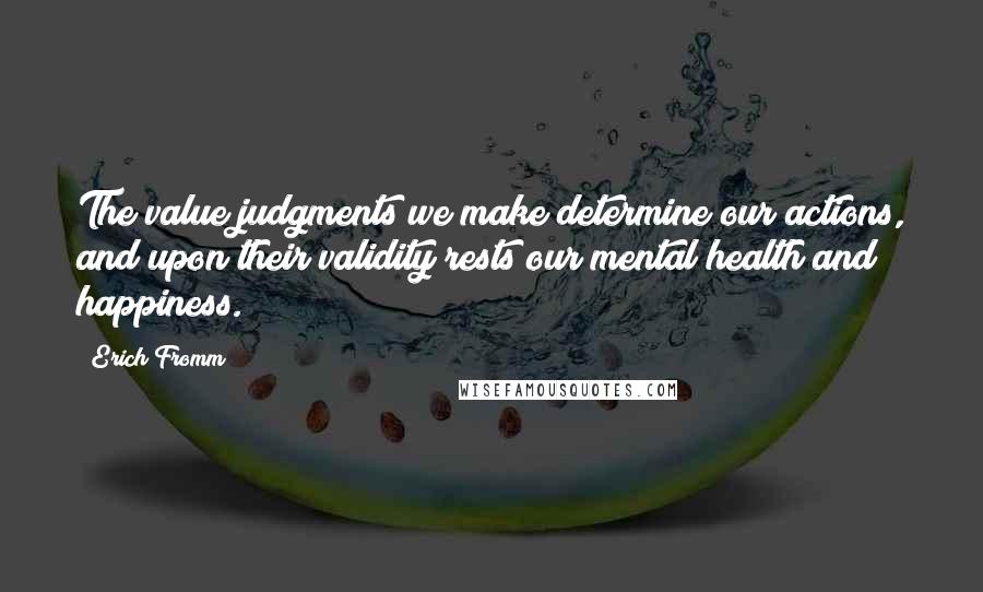 Erich Fromm Quotes: The value judgments we make determine our actions, and upon their validity rests our mental health and happiness.