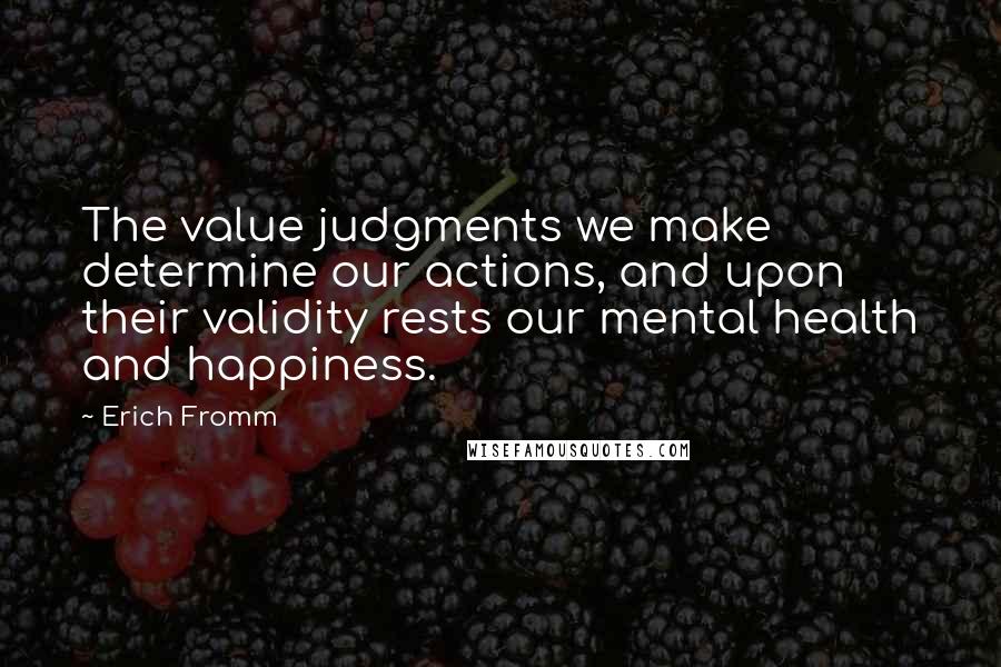 Erich Fromm Quotes: The value judgments we make determine our actions, and upon their validity rests our mental health and happiness.