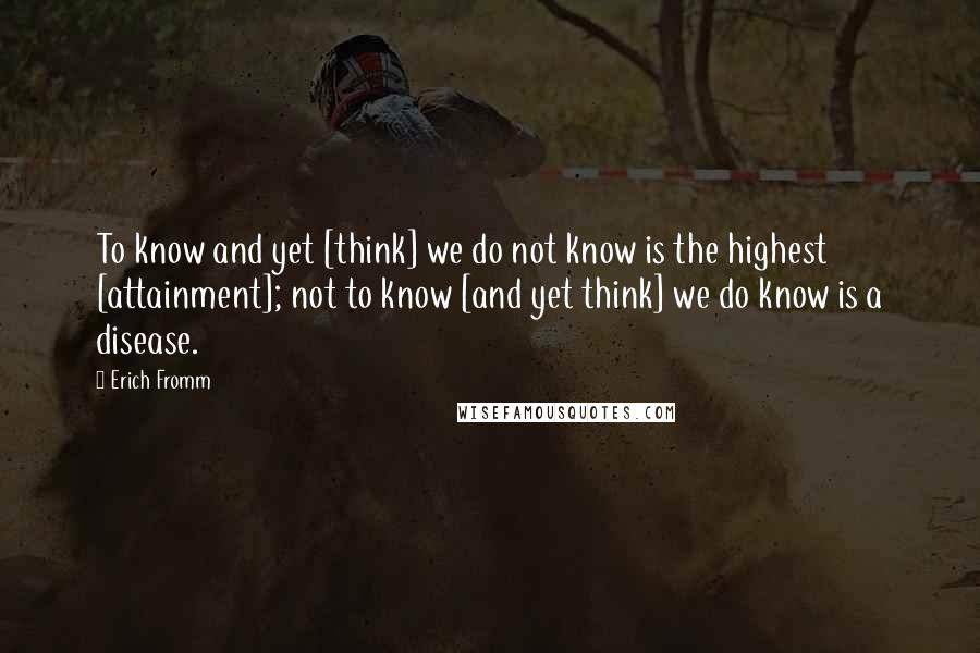 Erich Fromm Quotes: To know and yet [think] we do not know is the highest [attainment]; not to know [and yet think] we do know is a disease.