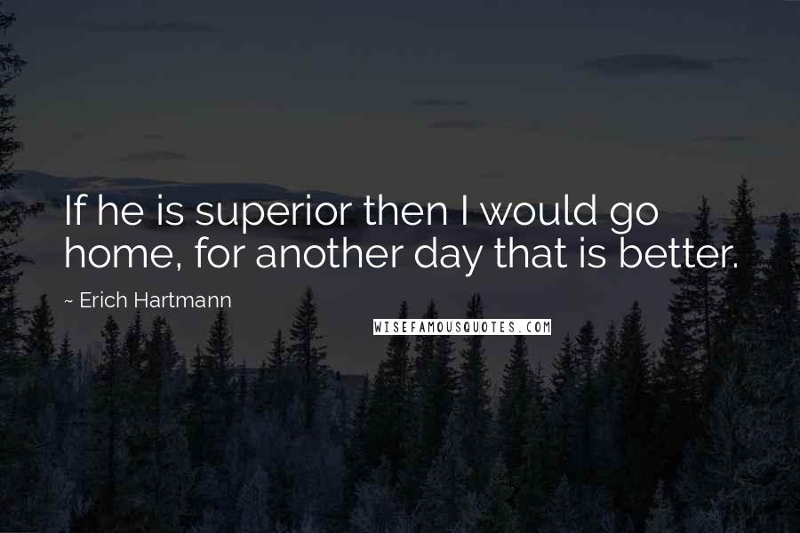 Erich Hartmann Quotes: If he is superior then I would go home, for another day that is better.