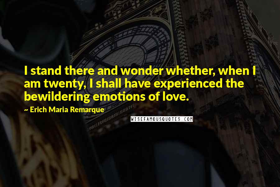 Erich Maria Remarque Quotes: I stand there and wonder whether, when I am twenty, I shall have experienced the bewildering emotions of love.