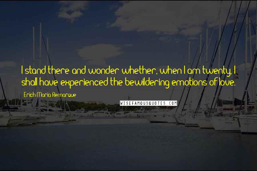 Erich Maria Remarque Quotes: I stand there and wonder whether, when I am twenty, I shall have experienced the bewildering emotions of love.