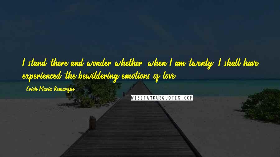 Erich Maria Remarque Quotes: I stand there and wonder whether, when I am twenty, I shall have experienced the bewildering emotions of love.