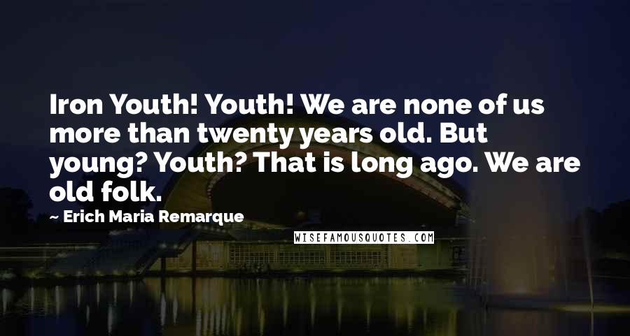 Erich Maria Remarque Quotes: Iron Youth! Youth! We are none of us more than twenty years old. But young? Youth? That is long ago. We are old folk.