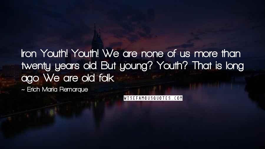 Erich Maria Remarque Quotes: Iron Youth! Youth! We are none of us more than twenty years old. But young? Youth? That is long ago. We are old folk.