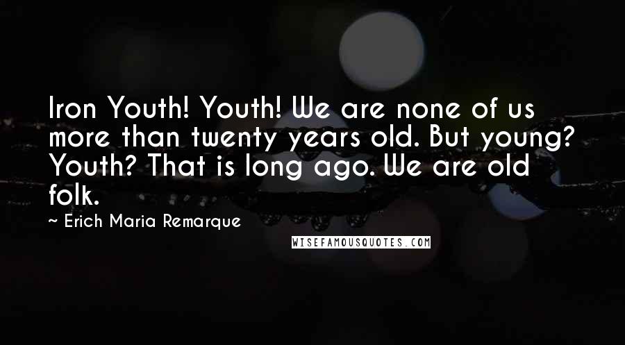 Erich Maria Remarque Quotes: Iron Youth! Youth! We are none of us more than twenty years old. But young? Youth? That is long ago. We are old folk.