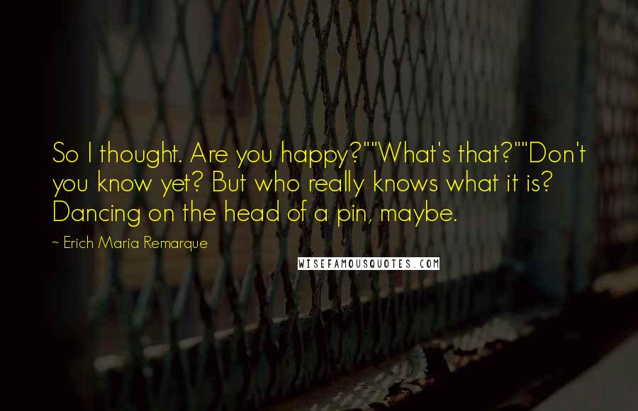 Erich Maria Remarque Quotes: So I thought. Are you happy?""What's that?""Don't you know yet? But who really knows what it is? Dancing on the head of a pin, maybe.