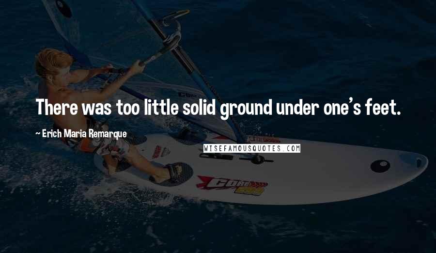 Erich Maria Remarque Quotes: There was too little solid ground under one's feet.