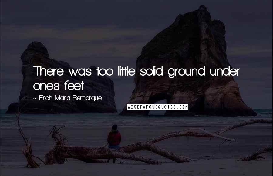 Erich Maria Remarque Quotes: There was too little solid ground under one's feet.