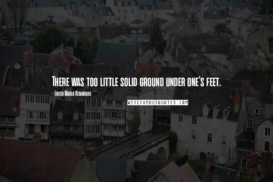 Erich Maria Remarque Quotes: There was too little solid ground under one's feet.