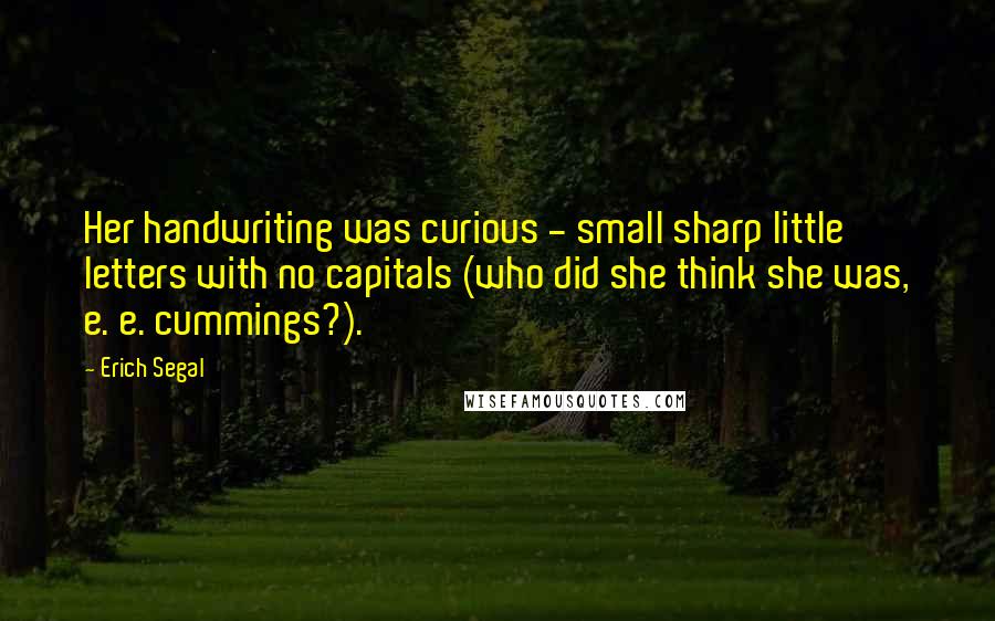 Erich Segal Quotes: Her handwriting was curious - small sharp little letters with no capitals (who did she think she was, e. e. cummings?).