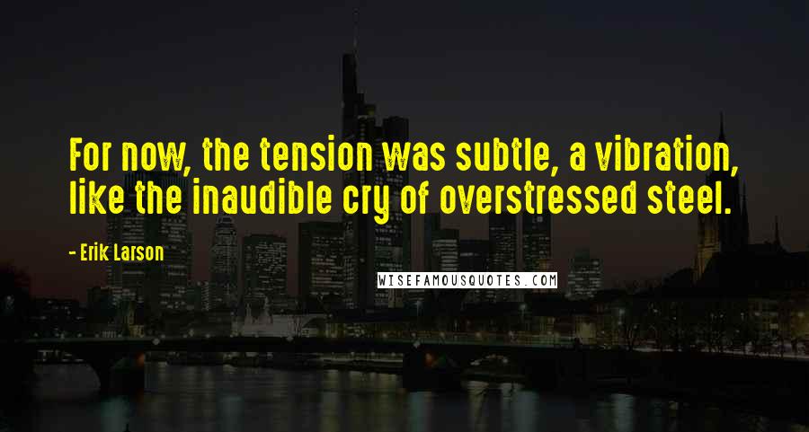 Erik Larson Quotes: For now, the tension was subtle, a vibration, like the inaudible cry of overstressed steel.