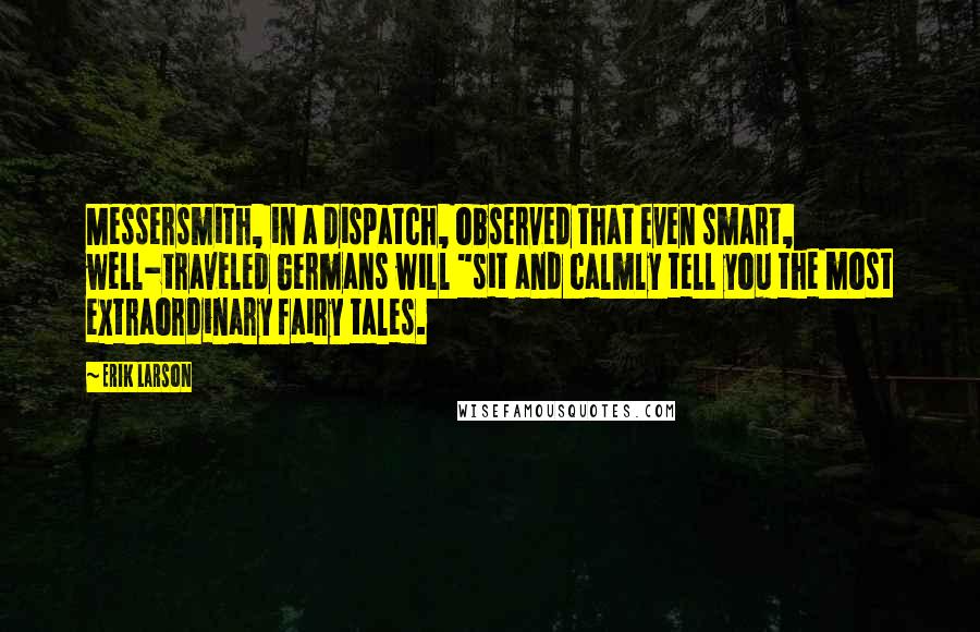 Erik Larson Quotes: Messersmith, in a dispatch, observed that even smart, well-traveled Germans will "sit and calmly tell you the most extraordinary fairy tales.