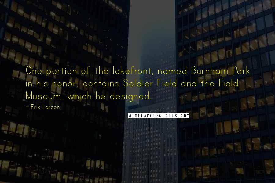 Erik Larson Quotes: One portion of the lakefront, named Burnham Park in his honor, contains Soldier Field and the Field Museum, which he designed.