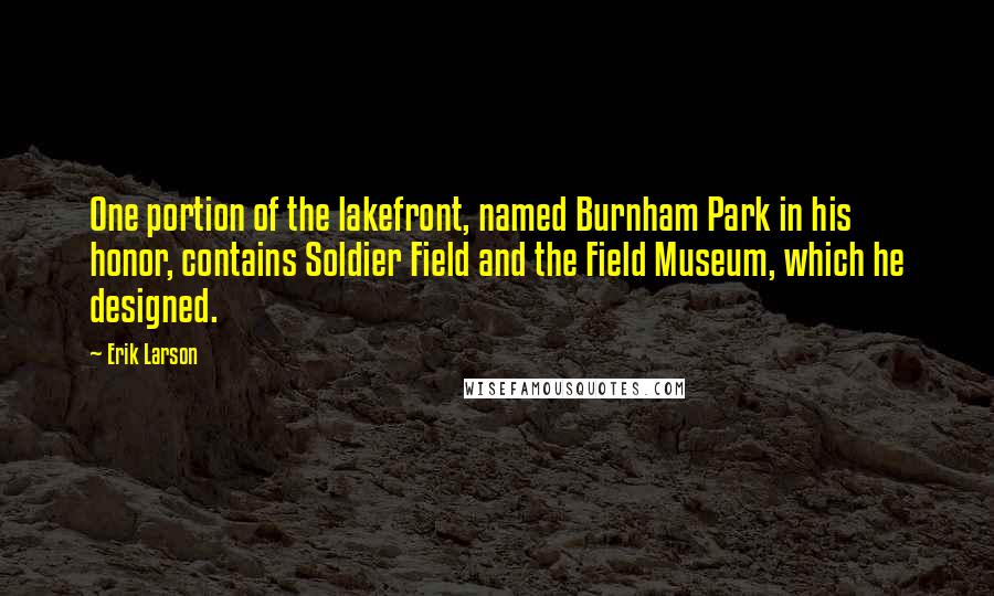 Erik Larson Quotes: One portion of the lakefront, named Burnham Park in his honor, contains Soldier Field and the Field Museum, which he designed.