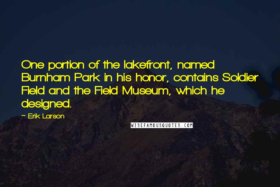 Erik Larson Quotes: One portion of the lakefront, named Burnham Park in his honor, contains Soldier Field and the Field Museum, which he designed.