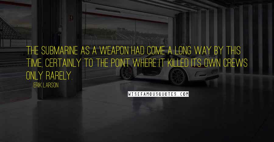 Erik Larson Quotes: THE SUBMARINE as a weapon had come a long way by this time, certainly to the point where it killed its own crews only rarely.