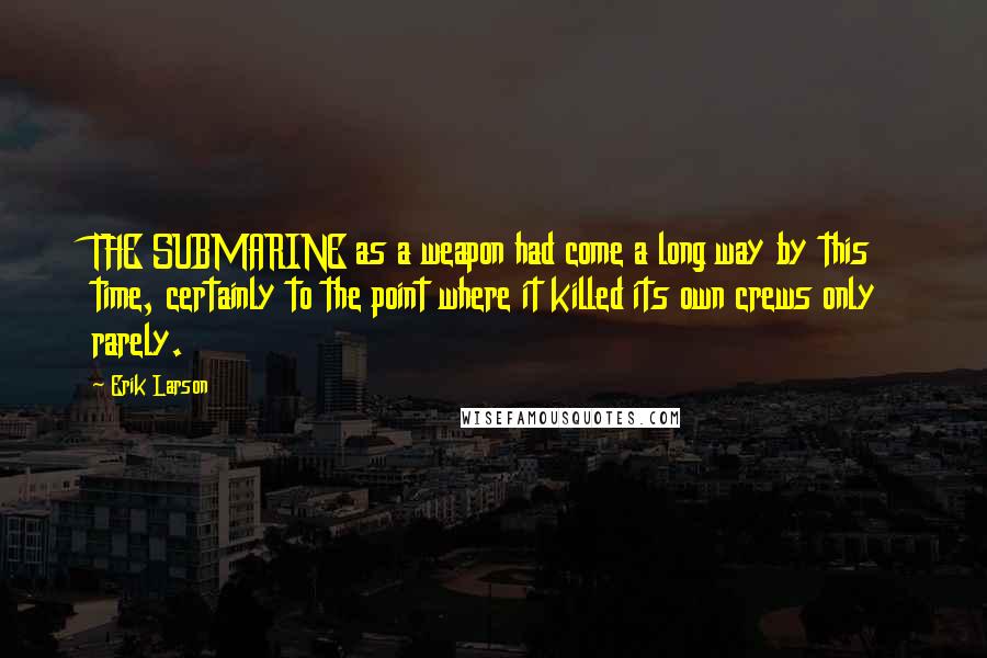 Erik Larson Quotes: THE SUBMARINE as a weapon had come a long way by this time, certainly to the point where it killed its own crews only rarely.