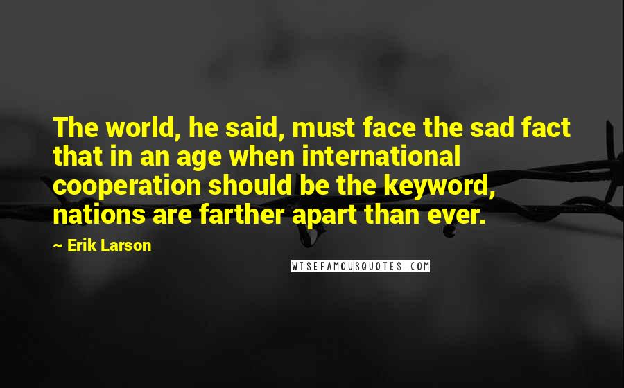 Erik Larson Quotes: The world, he said, must face the sad fact that in an age when international cooperation should be the keyword, nations are farther apart than ever.