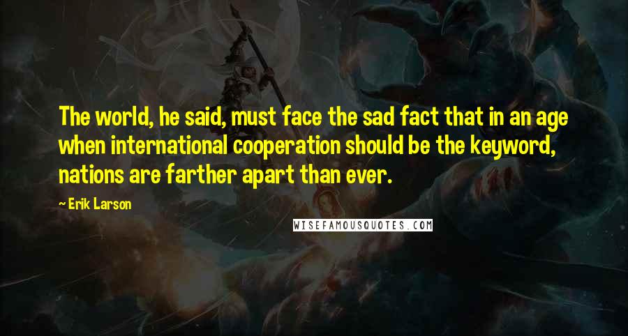 Erik Larson Quotes: The world, he said, must face the sad fact that in an age when international cooperation should be the keyword, nations are farther apart than ever.