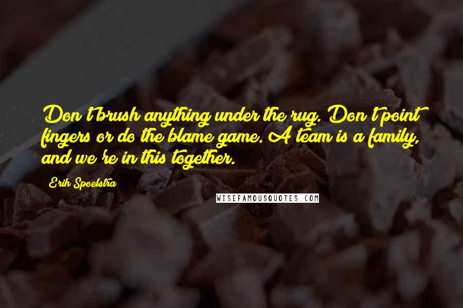 Erik Spoelstra Quotes: Don't brush anything under the rug. Don't point fingers or do the blame game. A team is a family, and we're in this together.