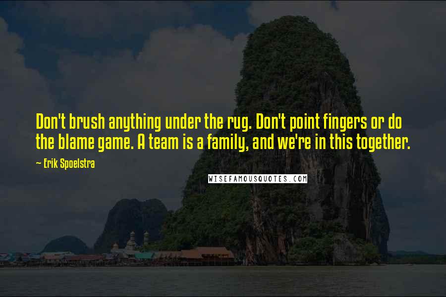 Erik Spoelstra Quotes: Don't brush anything under the rug. Don't point fingers or do the blame game. A team is a family, and we're in this together.