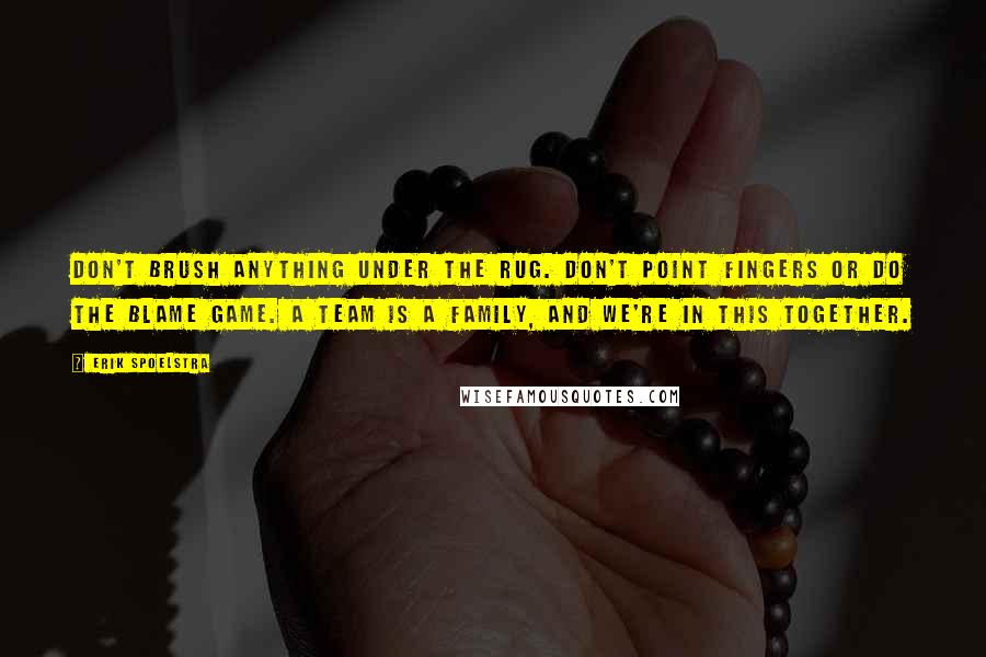Erik Spoelstra Quotes: Don't brush anything under the rug. Don't point fingers or do the blame game. A team is a family, and we're in this together.