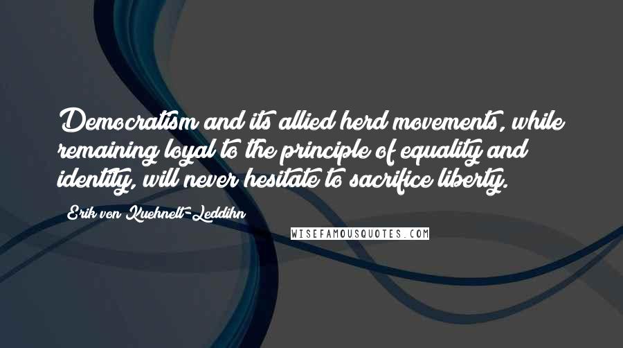 Erik Von Kuehnelt-Leddihn Quotes: Democratism and its allied herd movements, while remaining loyal to the principle of equality and identity, will never hesitate to sacrifice liberty.