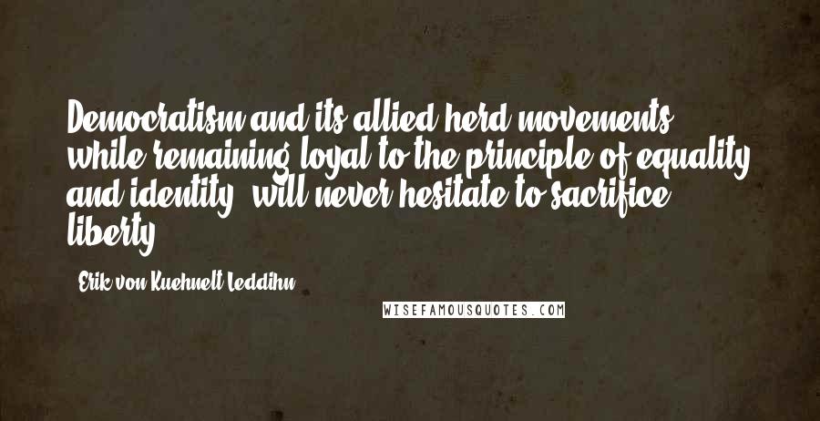 Erik Von Kuehnelt-Leddihn Quotes: Democratism and its allied herd movements, while remaining loyal to the principle of equality and identity, will never hesitate to sacrifice liberty.