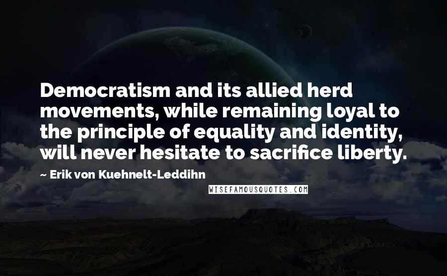 Erik Von Kuehnelt-Leddihn Quotes: Democratism and its allied herd movements, while remaining loyal to the principle of equality and identity, will never hesitate to sacrifice liberty.