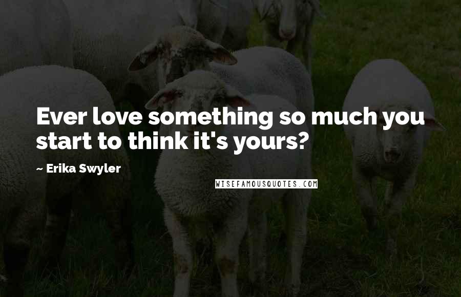 Erika Swyler Quotes: Ever love something so much you start to think it's yours?