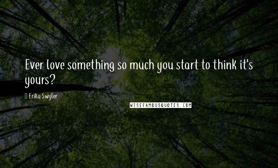 Erika Swyler Quotes: Ever love something so much you start to think it's yours?