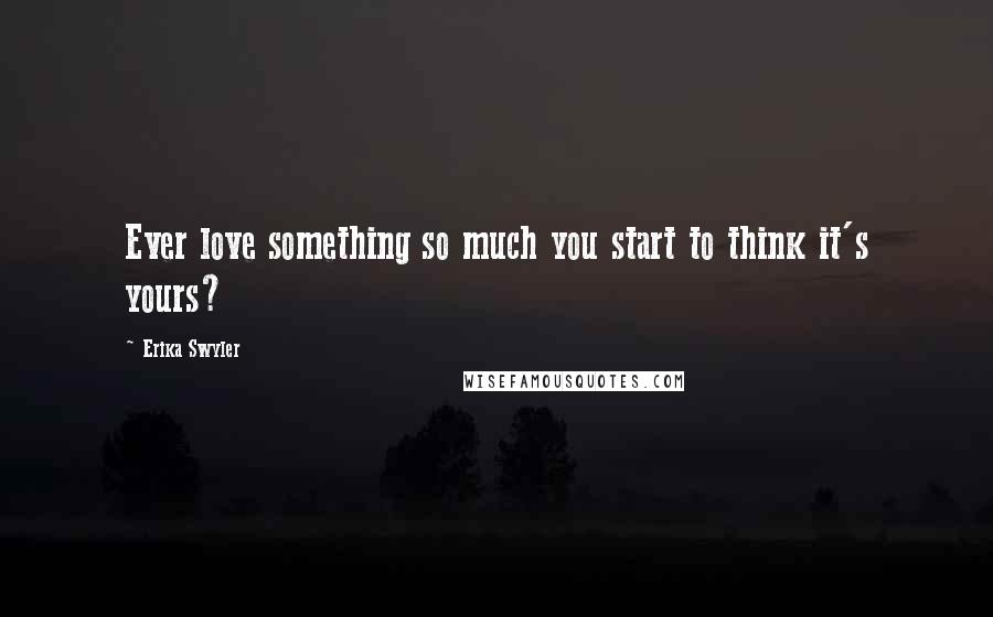 Erika Swyler Quotes: Ever love something so much you start to think it's yours?