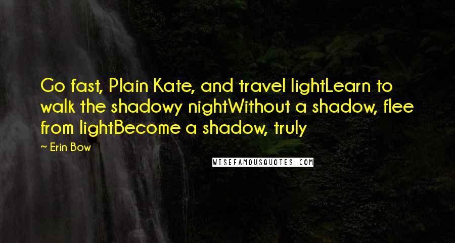 Erin Bow Quotes: Go fast, Plain Kate, and travel lightLearn to walk the shadowy nightWithout a shadow, flee from lightBecome a shadow, truly